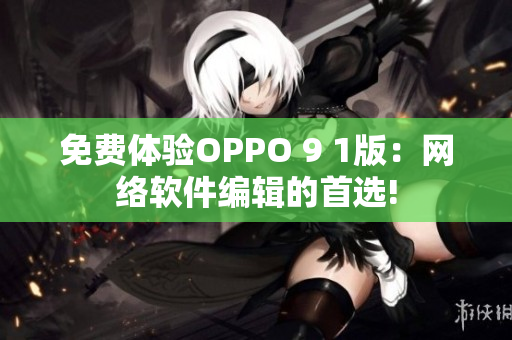 免费体验OPPO 9 1版：网络软件编辑的首选!
