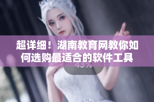 超详细！湖南教育网教你如何选购最适合的软件工具