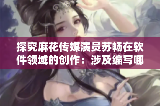 探究麻花传媒演员苏畅在软件领域的创作：涉及编写哪些类型的程序？