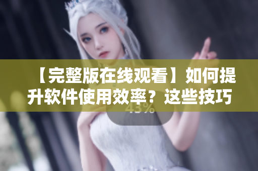 【完整版在线观看】如何提升软件使用效率？这些技巧让你事半功倍！