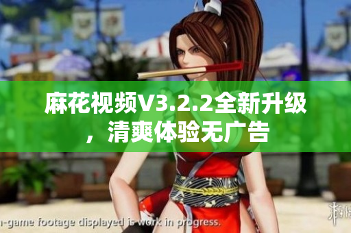麻花视频V3.2.2全新升级，清爽体验无广告