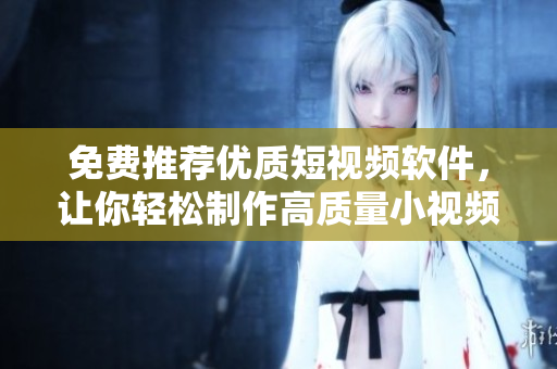 免费推荐优质短视频软件，让你轻松制作高质量小视频！
