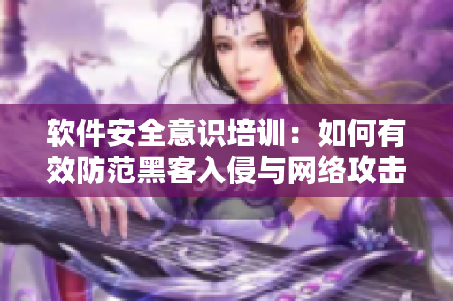 软件安全意识培训：如何有效防范黑客入侵与网络攻击