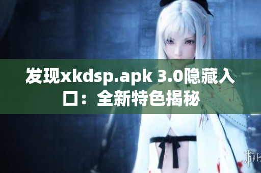 发现xkdsp.apk 3.0隐藏入口：全新特色揭秘