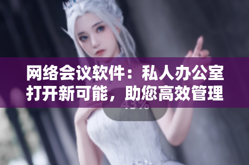 网络会议软件：私人办公室打开新可能，助您高效管理远程工作！