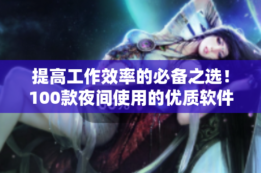 提高工作效率的必备之选！100款夜间使用的优质软件推荐