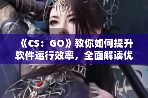 《CS：GO》教你如何提升软件运行效率，全面解读优化技巧