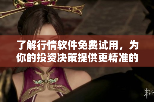 了解行情软件免费试用，为你的投资决策提供更精准的数据支持