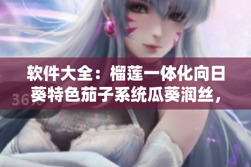 软件大全：榴莲一体化向日葵特色茄子系统瓜葵润丝，新篇章揭秘盛夏神器