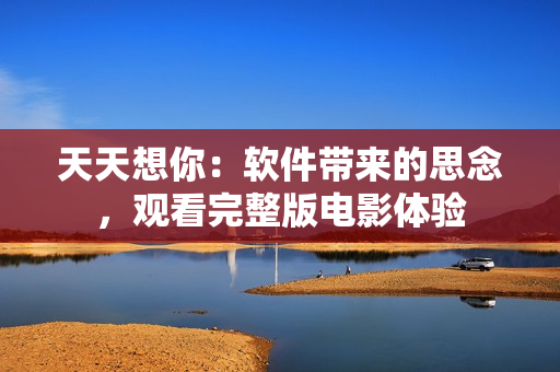 天天想你：软件带来的思念，观看完整版电影体验