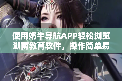 使用奶牛导航APP轻松浏览湖南教育软件，操作简单易上手！