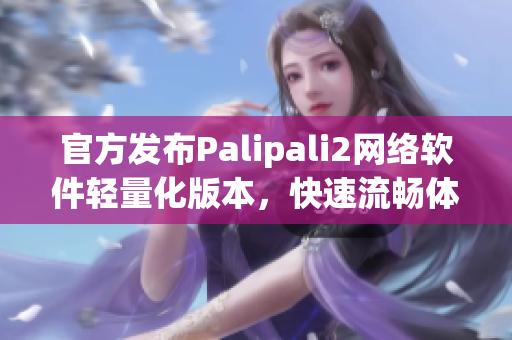 官方发布Palipali2网络软件轻量化版本，快速流畅体验！