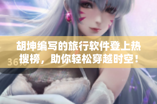 胡坤编写的旅行软件登上热搜榜，助你轻松穿越时空！