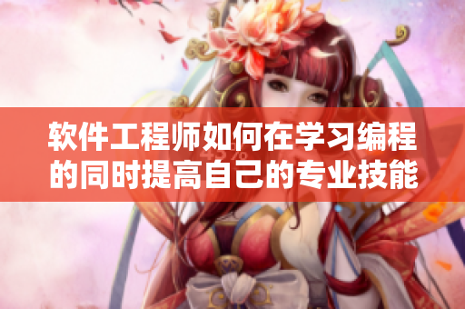 软件工程师如何在学习编程的同时提高自己的专业技能