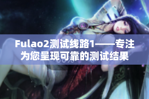 Fulao2测试线路1——专注为您呈现可靠的测试结果