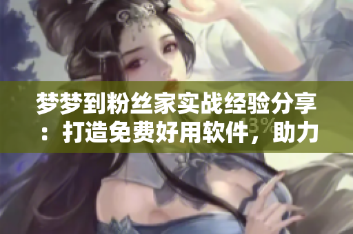 梦梦到粉丝家实战经验分享：打造免费好用软件，助力开发者创新