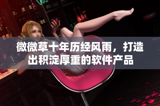 微微草十年历经风雨，打造出积淀厚重的软件产品