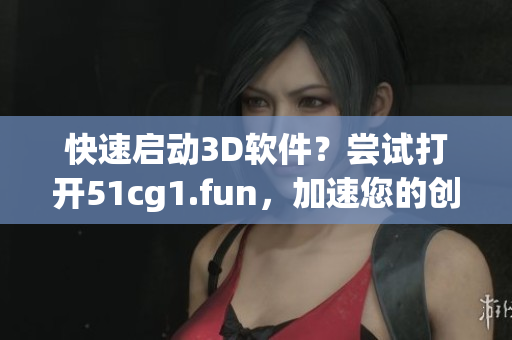 快速启动3D软件？尝试打开51cg1.fun，加速您的创作！