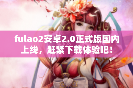 fulao2安卓2.0正式版国内上线，赶紧下载体验吧！