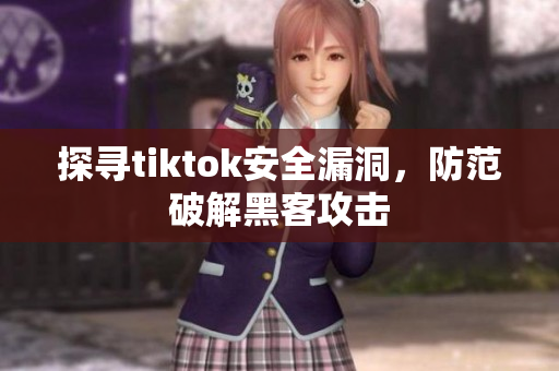 探寻tiktok安全漏洞，防范破解黑客攻击