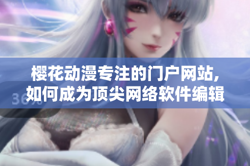 樱花动漫专注的门户网站,如何成为顶尖网络软件编辑？