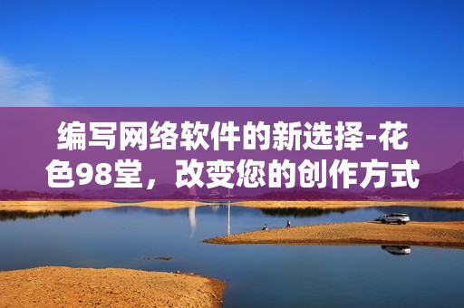 编写网络软件的新选择-花色98堂，改变您的创作方式与体验！