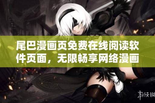 尾巴漫画页免费在线阅读软件页面，无限畅享网络漫画动漫精彩内容