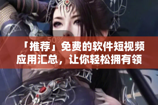 「推荐」免费的软件短视频应用汇总，让你轻松拥有领先资讯！