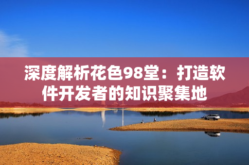 深度解析花色98堂：打造软件开发者的知识聚集地