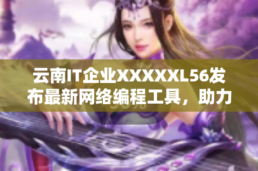 云南IT企业XXXXXL56发布最新网络编程工具，助力软件开发创新