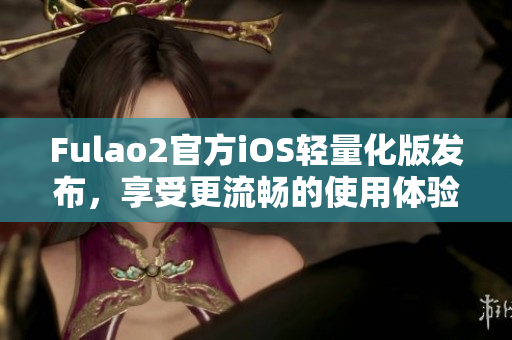 Fulao2官方iOS轻量化版发布，享受更流畅的使用体验