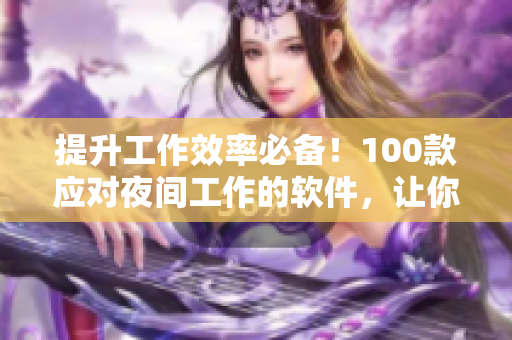 提升工作效率必备！100款应对夜间工作的软件，让你轻松驾驭网络世界