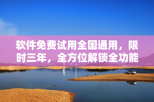 软件免费试用全国通用，限时三年，全方位解锁全功能