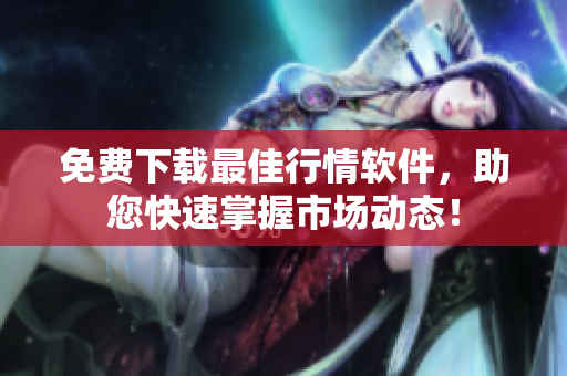 免费下载最佳行情软件，助您快速掌握市场动态！