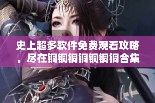 史上超多软件免费观看攻略，尽在铜铜铜铜铜铜铜合集