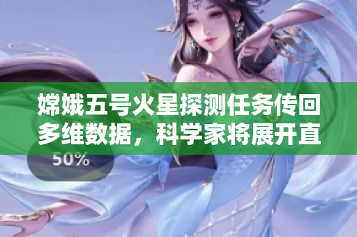 嫦娥五号火星探测任务传回多维数据，科学家将展开直播讲解！
