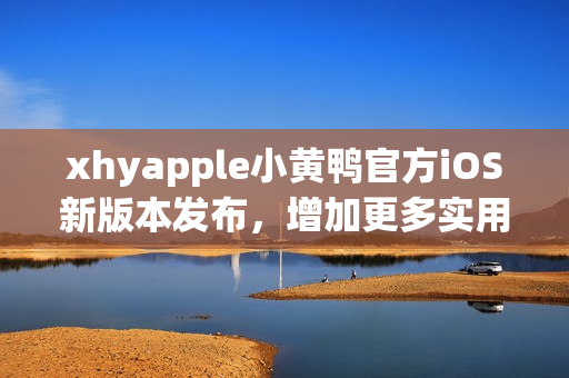 xhyapple小黄鸭官方iOS新版本发布，增加更多实用功能和优化用户体验。