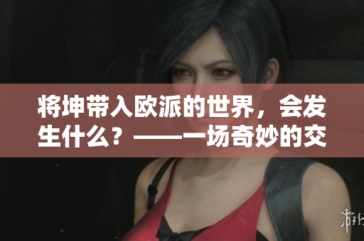 将坤带入欧派的世界，会发生什么？——一场奇妙的交集