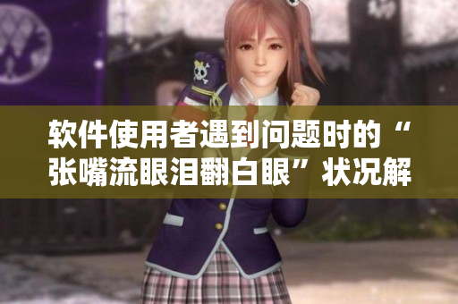 软件使用者遇到问题时的“张嘴流眼泪翻白眼”状况解析及应对方法
