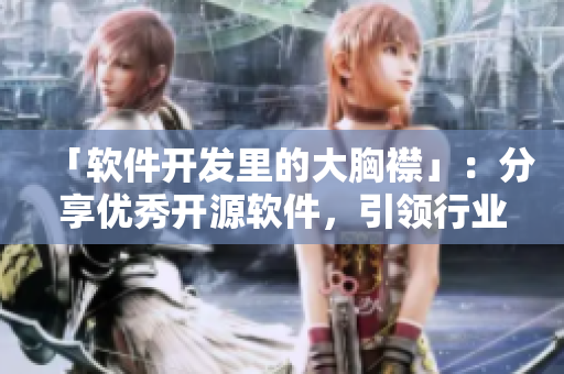 「软件开发里的大胸襟」：分享优秀开源软件，引领行业风向！