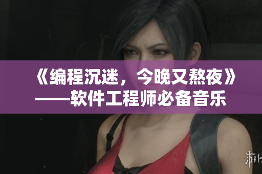 《编程沉迷，今晚又熬夜》——软件工程师必备音乐