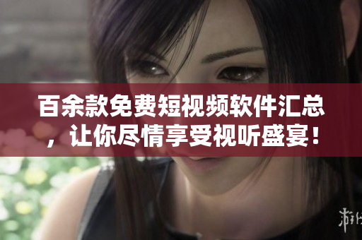 百余款免费短视频软件汇总，让你尽情享受视听盛宴！