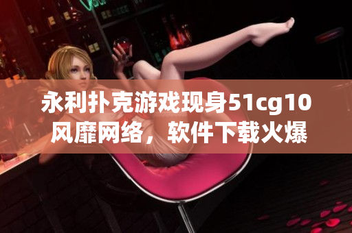 永利扑克游戏现身51cg10 风靡网络，软件下载火爆开启