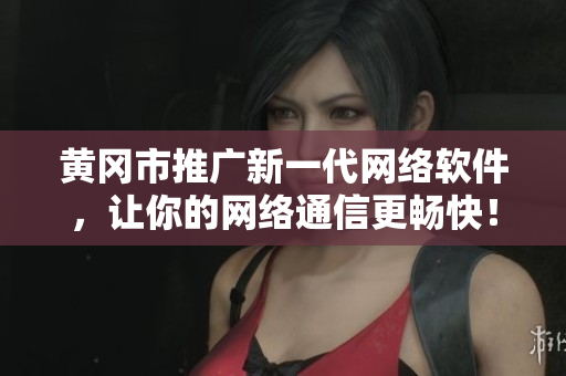 黄冈市推广新一代网络软件，让你的网络通信更畅快！
