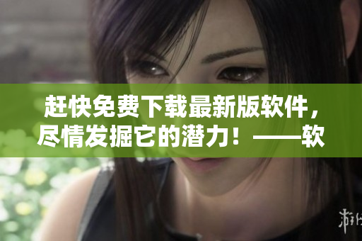 赶快免费下载最新版软件，尽情发掘它的潜力！——软件爱好者福音，嘉兴圈最新推荐