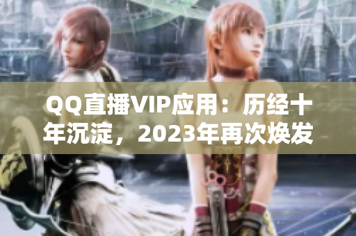 QQ直播VIP应用：历经十年沉淀，2023年再次焕发新生