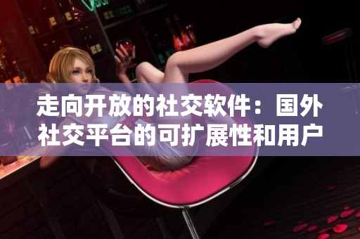 走向开放的社交软件：国外社交平台的可扩展性和用户体验