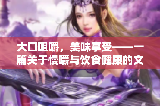 大口咀嚼，美味享受——一篇关于慢嚼与饮食健康的文章