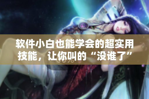 软件小白也能学会的超实用技能，让你叫的“没谁了”