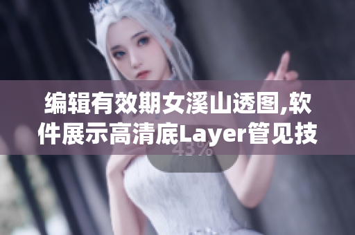 编辑有效期女溪山透图,软件展示高清底Layer管见技巧共美。